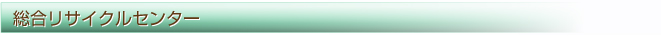 廃プラ・RPF・リサイクル　総合リサイクルセンター